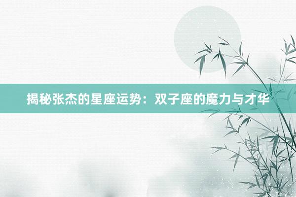 揭秘张杰的星座运势：双子座的魔力与才华