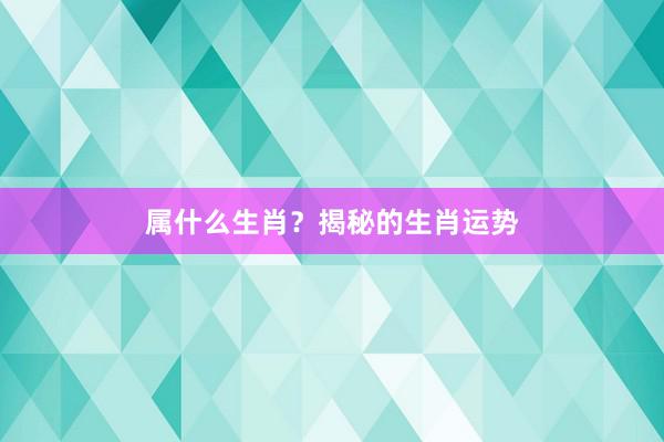 属什么生肖？揭秘的生肖运势