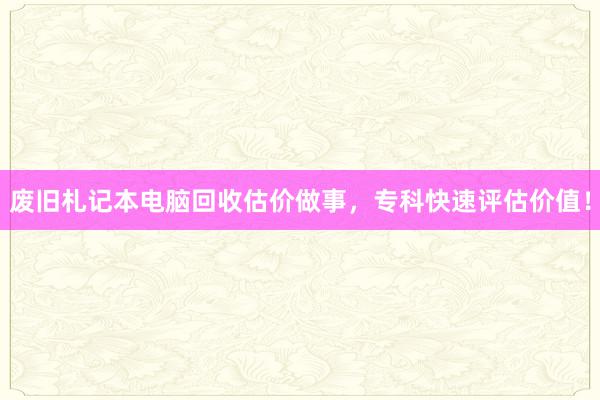 废旧札记本电脑回收估价做事，专科快速评估价值！