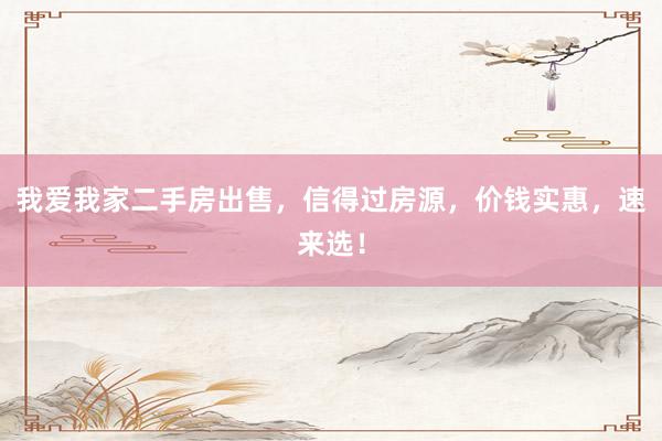 我爱我家二手房出售，信得过房源，价钱实惠，速来选！