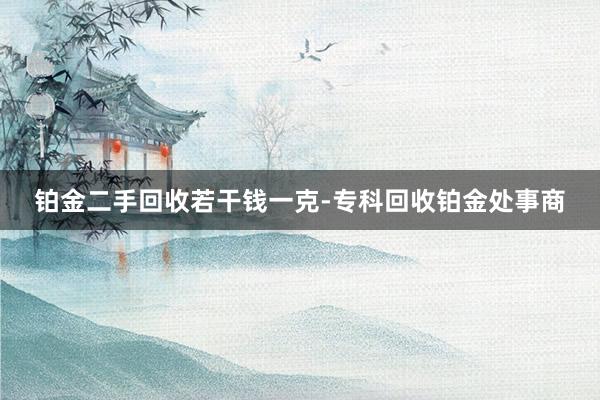 铂金二手回收若干钱一克-专科回收铂金处事商