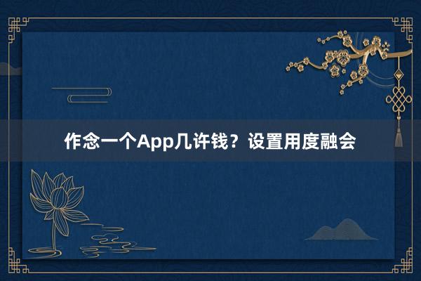 作念一个App几许钱?设置用度融会