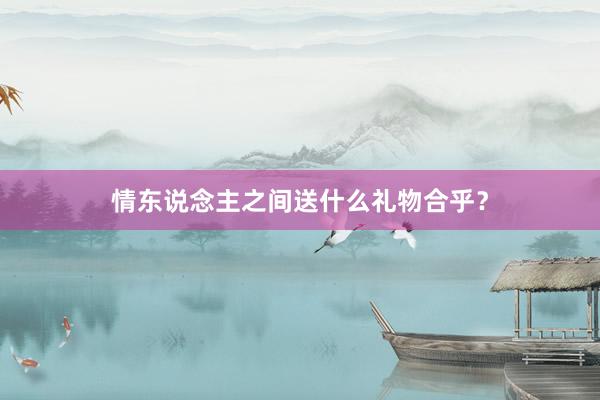 情东说念主之间送什么礼物合乎？