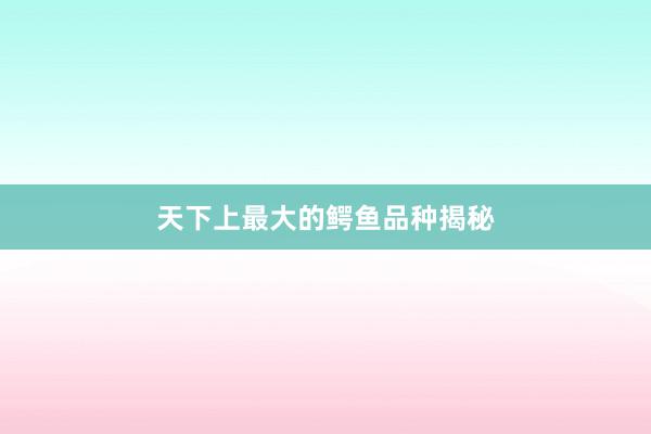 天下上最大的鳄鱼品种揭秘