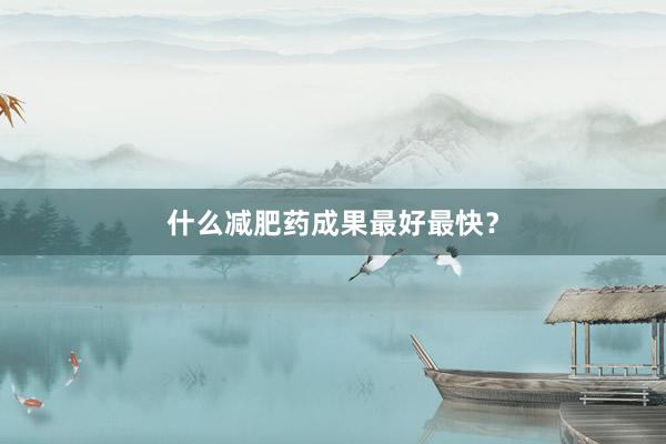什么减肥药成果最好最快？